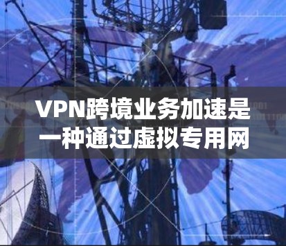 VPN跨境业务加速是一种通过虚拟专用网络实现的优化技术,旨在提升跨国数据传输的速度和效率。以下是对该技术的详细分析 VPN跨境业务加速是一种通过虚拟专用网络实现的优化技术,旨在提升跨国数据传输的速度和效率。以下是对该技术的详细分析