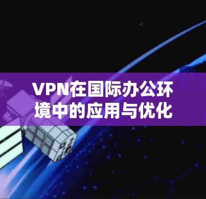 VPN在国际办公环境中的应用与优化 VPN在国际办公环境中的应用与优化