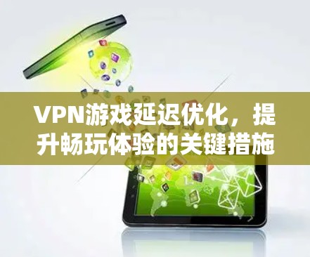 VPN游戏延迟优化，提升畅玩体验的关键措施