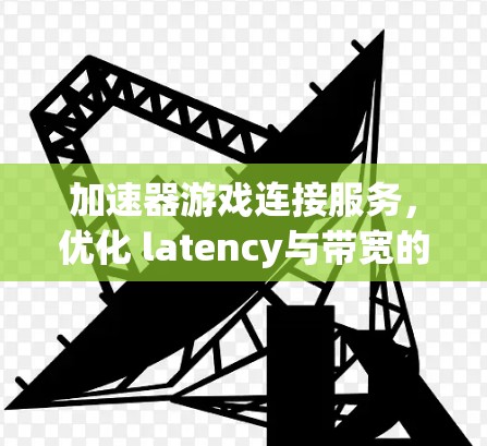 加速器游戏连接服务，优化 latency与带宽的关键技术