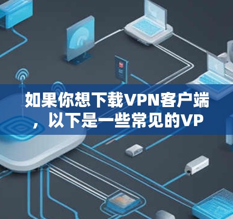 如果你想下载VPN客户端,以下是一些常见的VPN提供商及其官方下载页面 如果你想下载VPN客户端,以下是一些常见的VPN提供商及其官方下载页面
