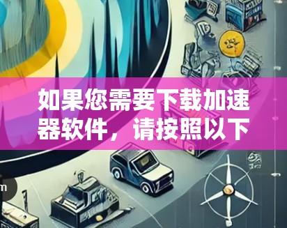 如果您需要下载加速器软件,请按照以下步骤操作 如果您需要下载加速器软件,请按照以下步骤操作