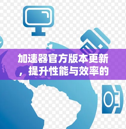 加速器官方版本更新,提升性能与效率的关键 加速器官方版本更新,提升性能与效率的关键