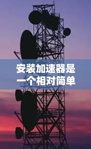 安装加速器是一个相对简单但涉及多个步骤的过程。以下是按照步骤进行的指南