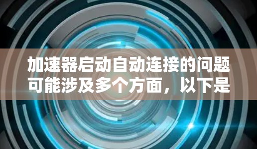 加速器启动自动连接的问题可能涉及多个方面,以下是一些可能的原因和解决方法 加速器启动自动连接的问题可能涉及多个方面,以下是一些可能的原因和解决方法
