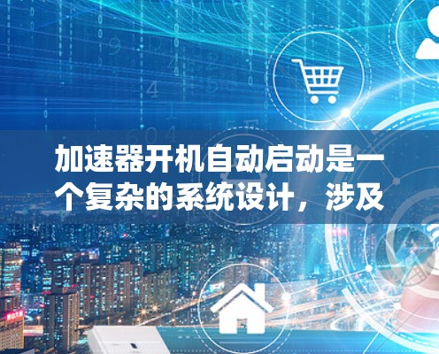 加速器开机自动启动是一个复杂的系统设计,涉及多方面的考虑因素。以下是对这一问题的详细分析和结论 加速器开机自动启动是一个复杂的系统设计,涉及多方面的考虑因素。以下是对这一问题的详细分析和结论