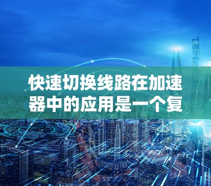 快速切换线路在加速器中的应用是一个复杂而有挑战的任务，涉及多种技术和材料的结合。以下是对这一问题的详细分析和总结