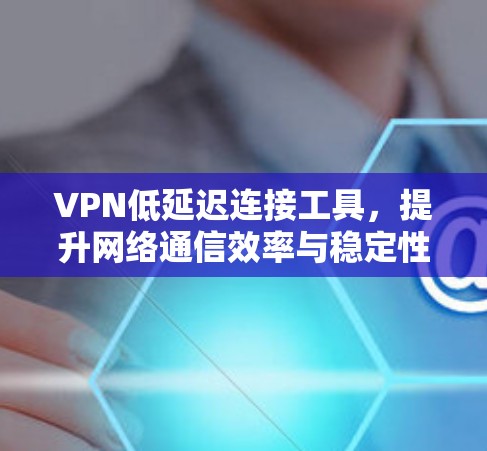 VPN低延迟连接工具,提升网络通信效率与稳定性 VPN低延迟连接工具,提升网络通信效率与稳定性