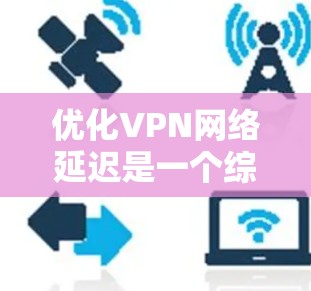 优化VPN网络延迟是一个综合性的过程，需要从多个方面进行调整和优化。以下是一些具体的步骤和建议，帮助您降低VPN延迟