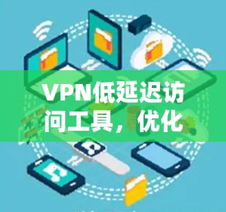 VPN低延迟访问工具,优化通信网络性能的解决方案 VPN低延迟访问工具,优化通信网络性能的解决方案