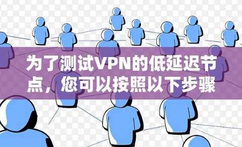 为了测试VPN的低延迟节点,您可以按照以下步骤进行 为了测试VPN的低延迟节点,您可以按照以下步骤进行