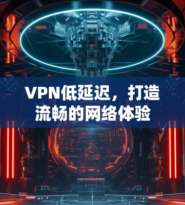 VPN低延迟,打造流畅的网络体验 VPN低延迟,打造流畅的网络体验