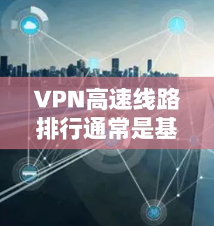 VPN高速线路排行通常是基于以下几个关键因素进行的，连接速度、稳定性、隐私保护和客户服务等。以下是一些知名的VPN服务提供商及其速度表现的排名（根据一般用户反馈和测试结果）