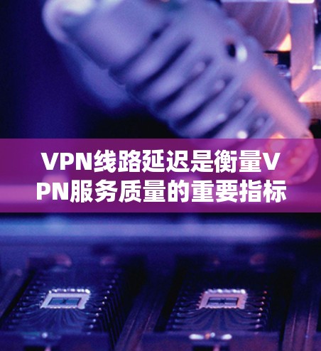 VPN线路延迟是衡量VPN服务质量的重要指标之一,直接影响用户体验。以下是关于VPN线路延迟的详细解释和排名建议 VPN线路延迟是衡量VPN服务质量的重要指标之一,直接影响用户体验。以下是关于VPN线路延迟的详细解释和排名建议