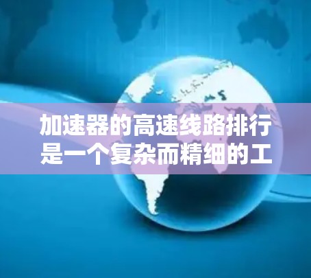 加速器的高速线路排行是一个复杂而精细的工程过程,需要综合考虑多个因素以确保电子流的高效传输和稳定性能。以下是对这一过程的详细分步骤解释 加速器的高速线路排行是一个复杂而精细的工程过程,需要综合考虑多个因素以确保电子流的高效传输和稳定性能。以下是对这一过程的详细分步骤解释