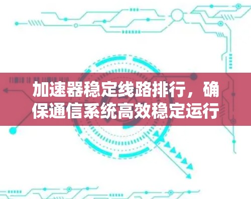 加速器稳定线路排行,确保通信系统高效稳定运行的关键技术 加速器稳定线路排行,确保通信系统高效稳定运行的关键技术