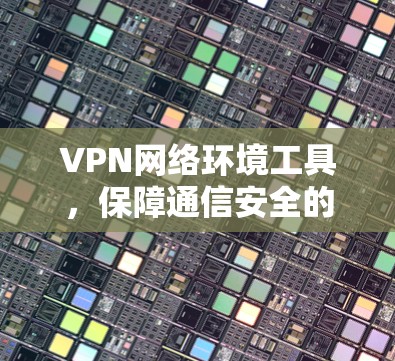 VPN网络环境工具,保障通信安全的关键技术 VPN网络环境工具,保障通信安全的关键技术