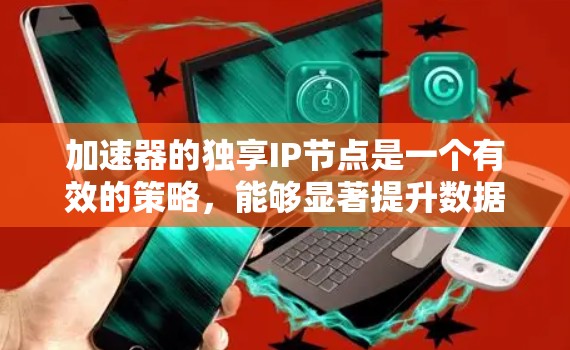 加速器的独享IP节点是一个有效的策略,能够显著提升数据传输的效率和性能。以下是对这一概念的详细分析和总结 加速器的独享IP节点是一个有效的策略,能够显著提升数据传输的效率和性能。以下是对这一概念的详细分析和总结