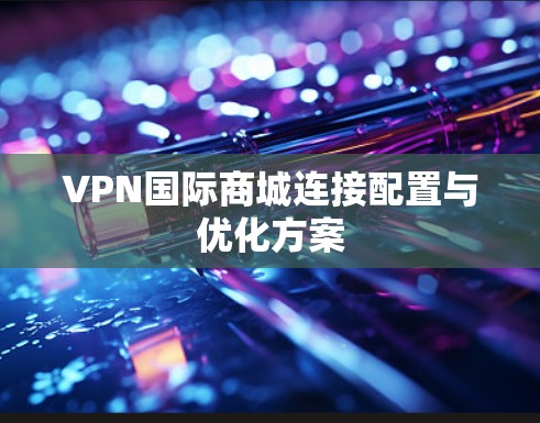 VPN国际商城连接配置与优化方案