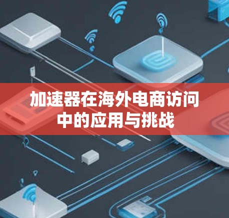 加速器在海外电商访问中的应用与挑战 加速器在海外电商访问中的应用与挑战