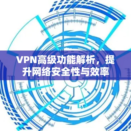VPN高级功能解析，提升网络安全性与效率