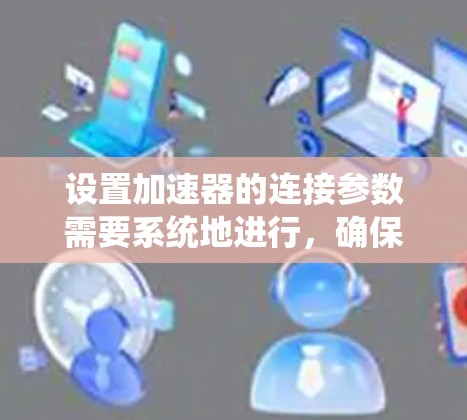 设置加速器的连接参数需要系统地进行，确保与控制系统的通信顺畅且稳定。以下是详细的步骤指南