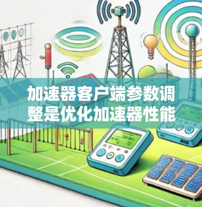 加速器客户端参数调整是优化加速器性能、提高吞吐量和减少延迟的重要手段。以下是一些常见的加速器客户端参数调整方法和建议