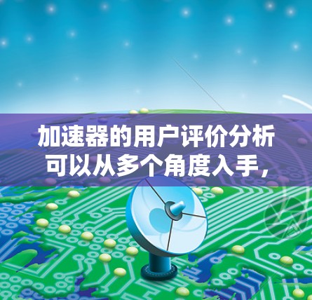 加速器的用户评价分析可以从多个角度入手,包括性能、稳定性、用户体验、技术支持和价值等方面。以下是一些常见的评价维度和分析角度 加速器的用户评价分析可以从多个角度入手,包括性能、稳定性、用户体验、技术支持和价值等方面。以下是一些常见的评价维度和分析角度