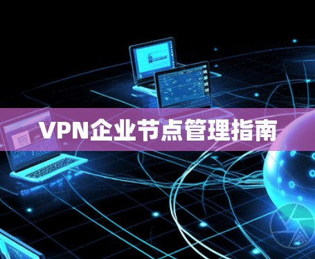VPN企业节点管理指南 VPN企业节点管理指南