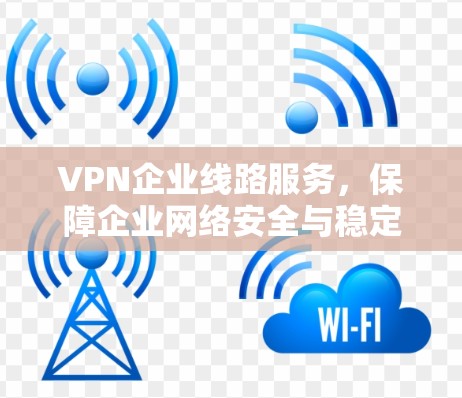 VPN企业线路服务，保障企业网络安全与稳定