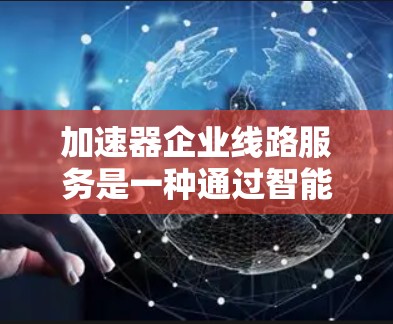 加速器企业线路服务是一种通过智能化硬件和软件技术来优化企业网络性能的解决方案,旨在提高数据传输速度和效率,支持企业在处理大量网络请求时的稳定运行。以下是对加速器企业线路服务的详细分析 加速器企业线路服务是一种通过智能化硬件和软件技术来优化企业网络性能的解决方案,旨在提高数据传输速度和效率,支持企业在处理大量网络请求时的稳定运行。以下是对加速器企业线路服务的详细分析