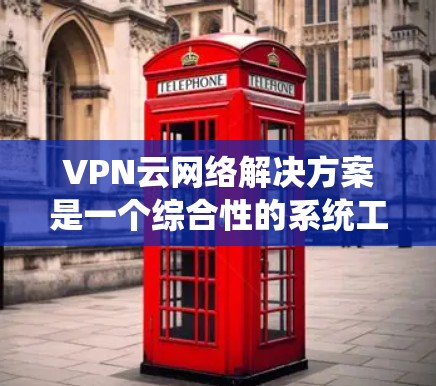 VPN云网络解决方案是一个综合性的系统工程，涉及多个关键环节的协调与实施。以下是对该解决方案的详细分析和总结