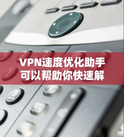 VPN速度优化助手可以帮助你快速解决VPN连接速度慢的问题,提升使用体验。以下是一些常见的优化方法和建议 VPN速度优化助手可以帮助你快速解决VPN连接速度慢的问题,提升使用体验。以下是一些常见的优化方法和建议