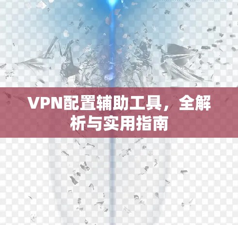 VPN配置辅助工具,全解析与实用指南 VPN配置辅助工具,全解析与实用指南