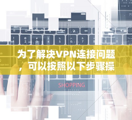 为了解决VPN连接问题，可以按照以下步骤操作