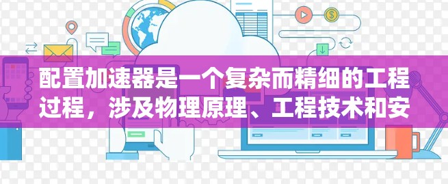 配置加速器是一个复杂而精细的工程过程，涉及物理原理、工程技术和安全措施的综合应用。以下是对配置加速器的系统化步骤和思考