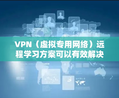 VPN(虚拟专用网络)远程学习方案可以有效解决远程学习中网络安全、隐私保护以及稳定连接等问题。以下是一个基于VPN的远程学习方案的总结,涵盖了关键的配置、管理和优化步骤 VPN(虚拟专用网络)远程学习方案可以有效解决远程学习中网络安全、隐私保护以及稳定连接等问题。以下是一个基于VPN的远程学习方案的总结,涵盖了关键的配置、管理和优化步骤