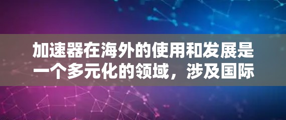 加速器在海外的使用和发展是一个多元化的领域,涉及国际合作和技术创新。以下是对加速器海外情况的总结 加速器在海外的使用和发展是一个多元化的领域,涉及国际合作和技术创新。以下是对加速器海外情况的总结