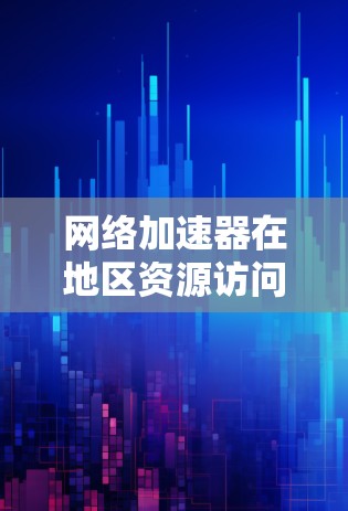 网络加速器在地区资源访问中的关键作用