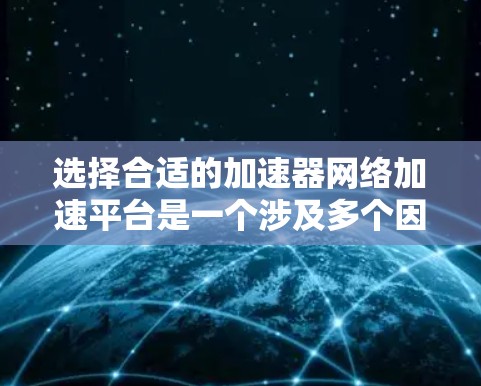 选择合适的加速器网络加速平台是一个涉及多个因素的复杂过程。以下是对各个关键点的总结和建议,帮助您做出明智的选择 选择合适的加速器网络加速平台是一个涉及多个因素的复杂过程。以下是对各个关键点的总结和建议,帮助您做出明智的选择