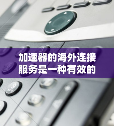 加速器的海外连接服务是一种有效的网络优化解决方案，广泛应用于多个领域，提供了速度、安全性和可靠性的优势。以下是对加速器海外连接服务的详细分析和总结