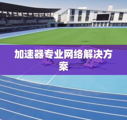 加速器专业网络解决方案