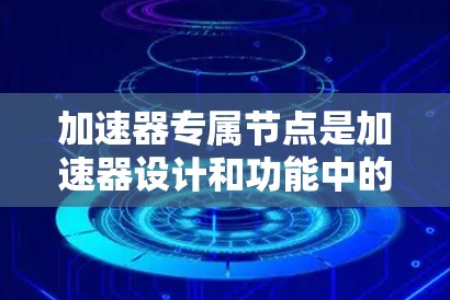 加速器专属节点是加速器设计和功能中的一部分,主要用于改变磁场或电场,从而影响电子束的传播路径和速度。以下是对加速器专属节点的详细分析 加速器专属节点是加速器设计和功能中的一部分,主要用于改变磁场或电场,从而影响电子束的传播路径和速度。以下是对加速器专属节点的详细分析