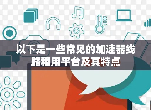 以下是一些常见的加速器线路租用平台及其特点 以下是一些常见的加速器线路租用平台及其特点