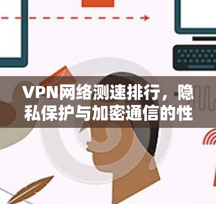 VPN网络测速排行，隐私保护与加密通信的性能对比