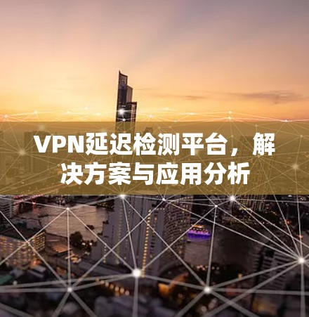 VPN延迟检测平台,解决方案与应用分析 VPN延迟检测平台,解决方案与应用分析