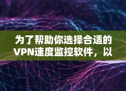 为了帮助你选择合适的VPN速度监控软件,以下是详细的步骤和建议 为了帮助你选择合适的VPN速度监控软件,以下是详细的步骤和建议