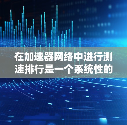 在加速器网络中进行测速排行是一个系统性的过程,需要综合考虑多个因素。以下是对这一过程的分步骤总结 在加速器网络中进行测速排行是一个系统性的过程,需要综合考虑多个因素。以下是对这一过程的分步骤总结