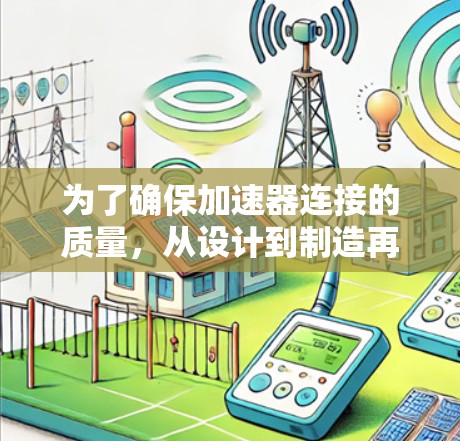 为了确保加速器连接的质量，从设计到制造再到使用，每个环节都需要仔细考虑。以下是对加速器连接质量分析的总结