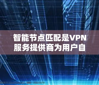 智能节点匹配是VPN服务提供商为用户自动选择最合适服务器的技术，通过分析用户需求和网络状况，实时或近实时地推荐最佳服务器，提升连接速度、安全性和稳定性。以下是对这一技术的详细分析